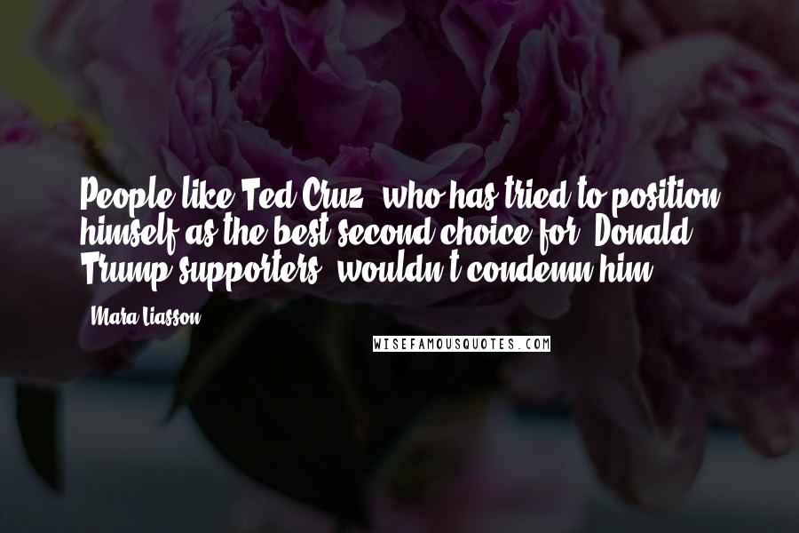 Mara Liasson Quotes: People like Ted Cruz, who has tried to position himself as the best second choice for [Donald] Trump supporters, wouldn't condemn him.
