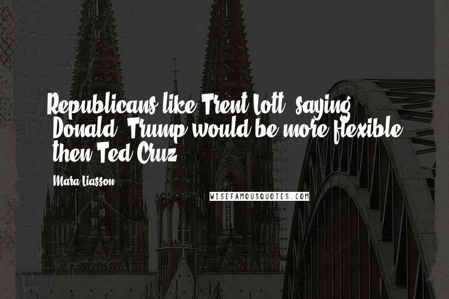Mara Liasson Quotes: Republicans like Trent Lott, saying [Donald] Trump would be more flexible [then Ted Cruz].