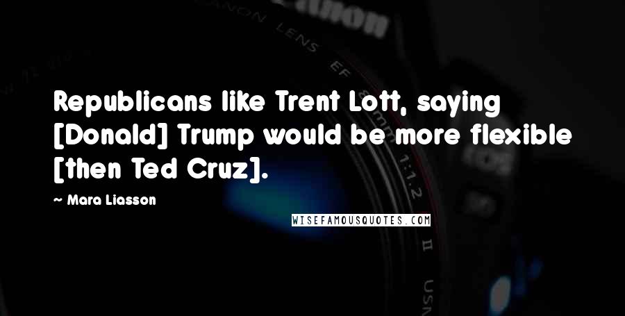 Mara Liasson Quotes: Republicans like Trent Lott, saying [Donald] Trump would be more flexible [then Ted Cruz].