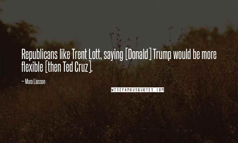 Mara Liasson Quotes: Republicans like Trent Lott, saying [Donald] Trump would be more flexible [then Ted Cruz].