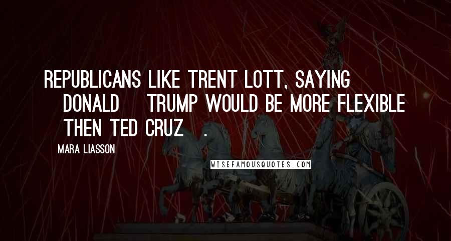 Mara Liasson Quotes: Republicans like Trent Lott, saying [Donald] Trump would be more flexible [then Ted Cruz].
