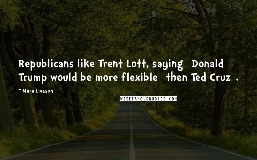 Mara Liasson Quotes: Republicans like Trent Lott, saying [Donald] Trump would be more flexible [then Ted Cruz].