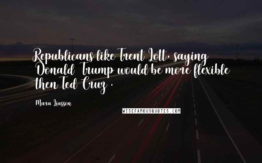 Mara Liasson Quotes: Republicans like Trent Lott, saying [Donald] Trump would be more flexible [then Ted Cruz].