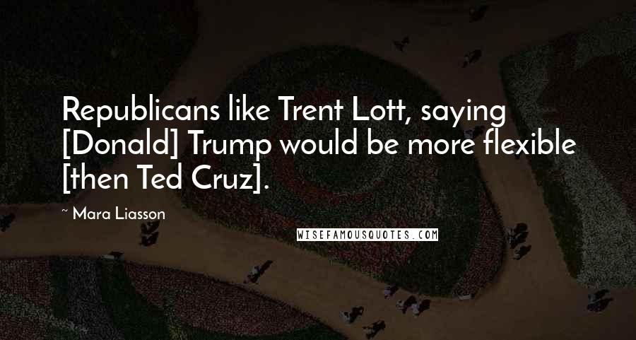 Mara Liasson Quotes: Republicans like Trent Lott, saying [Donald] Trump would be more flexible [then Ted Cruz].