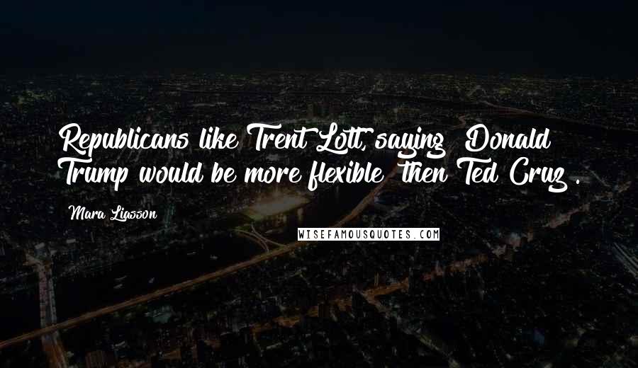 Mara Liasson Quotes: Republicans like Trent Lott, saying [Donald] Trump would be more flexible [then Ted Cruz].