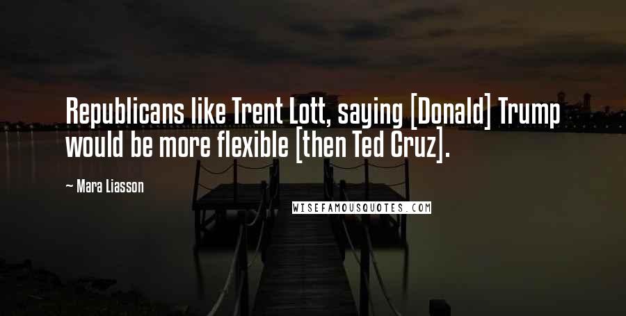 Mara Liasson Quotes: Republicans like Trent Lott, saying [Donald] Trump would be more flexible [then Ted Cruz].
