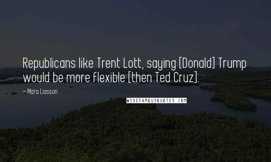 Mara Liasson Quotes: Republicans like Trent Lott, saying [Donald] Trump would be more flexible [then Ted Cruz].