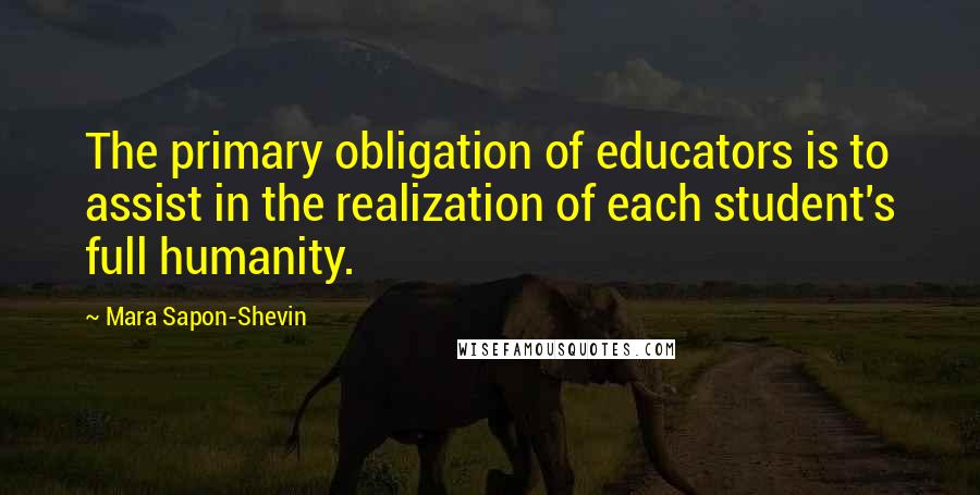 Mara Sapon-Shevin Quotes: The primary obligation of educators is to assist in the realization of each student's full humanity.