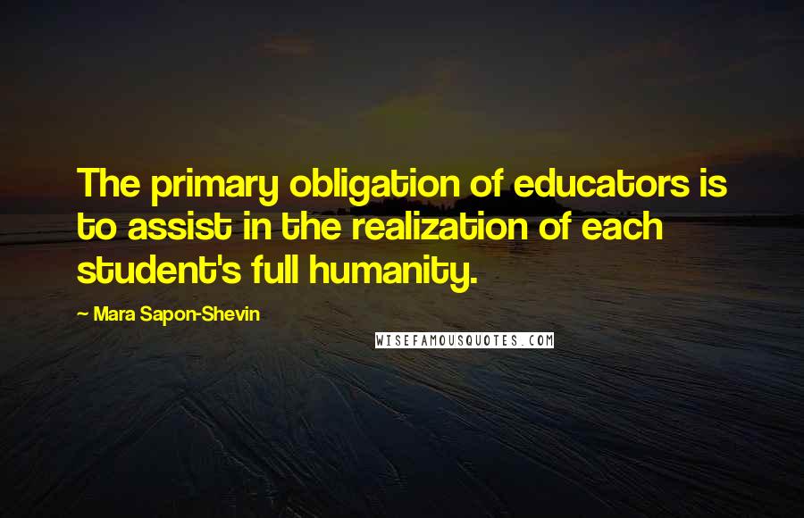 Mara Sapon-Shevin Quotes: The primary obligation of educators is to assist in the realization of each student's full humanity.