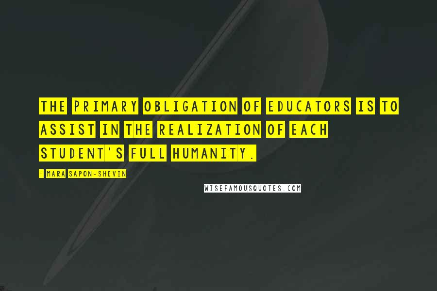 Mara Sapon-Shevin Quotes: The primary obligation of educators is to assist in the realization of each student's full humanity.