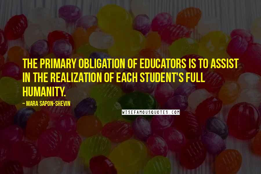 Mara Sapon-Shevin Quotes: The primary obligation of educators is to assist in the realization of each student's full humanity.