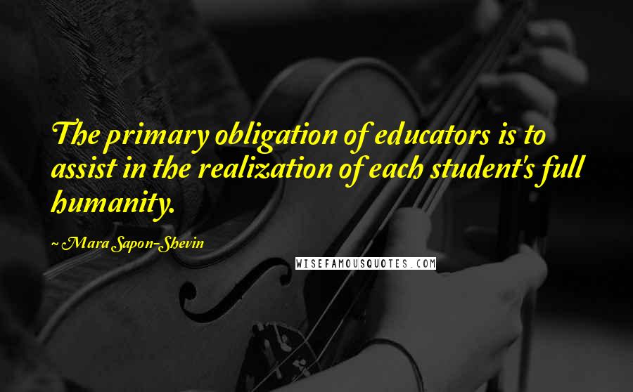 Mara Sapon-Shevin Quotes: The primary obligation of educators is to assist in the realization of each student's full humanity.