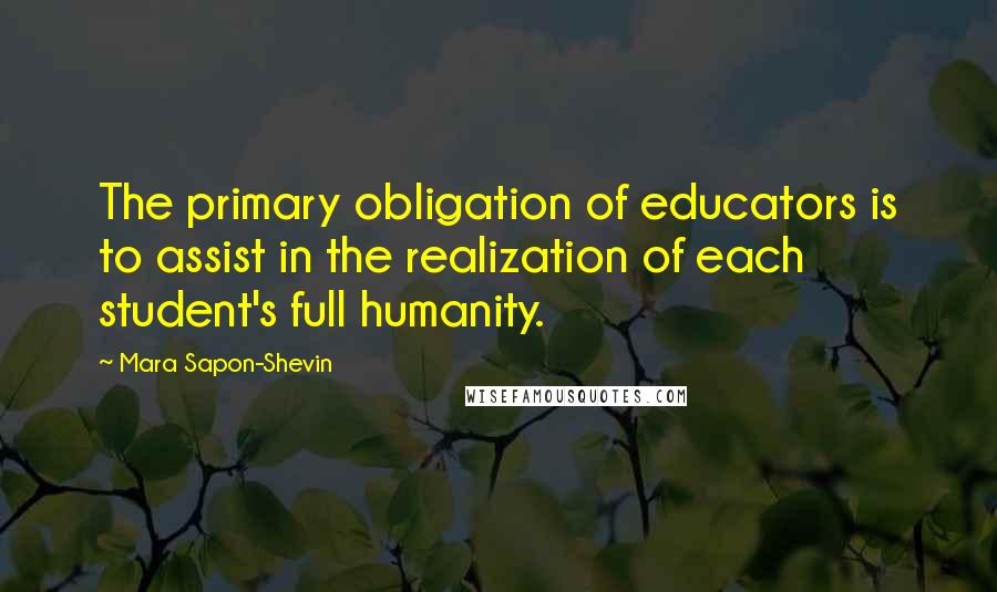 Mara Sapon-Shevin Quotes: The primary obligation of educators is to assist in the realization of each student's full humanity.