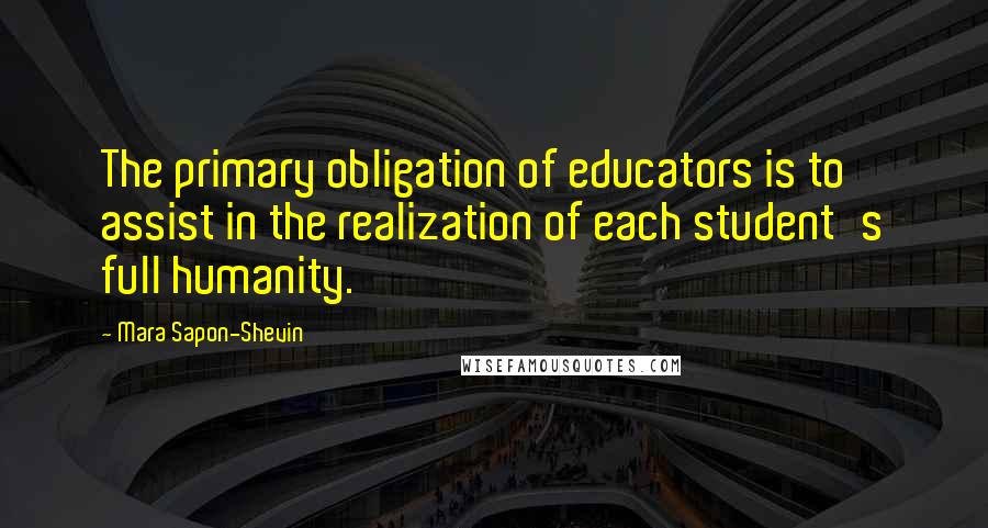 Mara Sapon-Shevin Quotes: The primary obligation of educators is to assist in the realization of each student's full humanity.