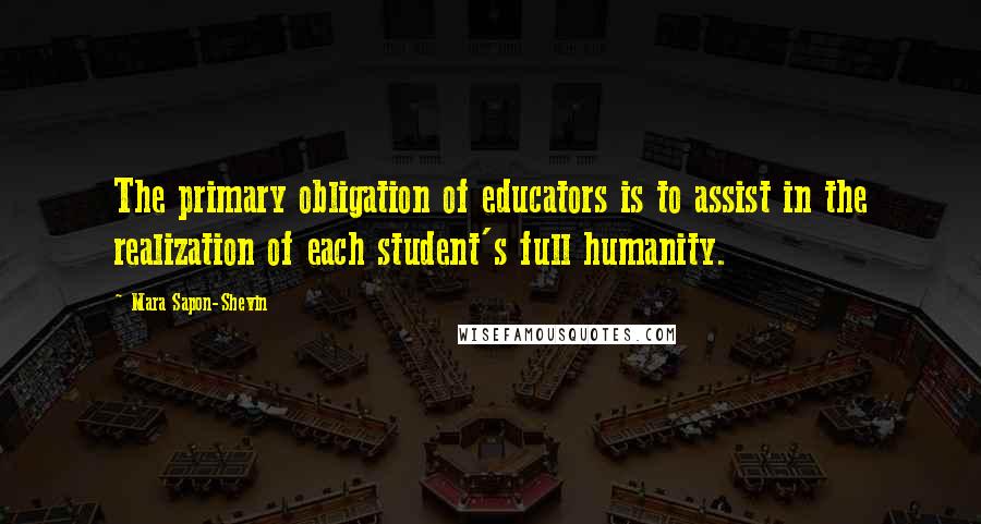 Mara Sapon-Shevin Quotes: The primary obligation of educators is to assist in the realization of each student's full humanity.