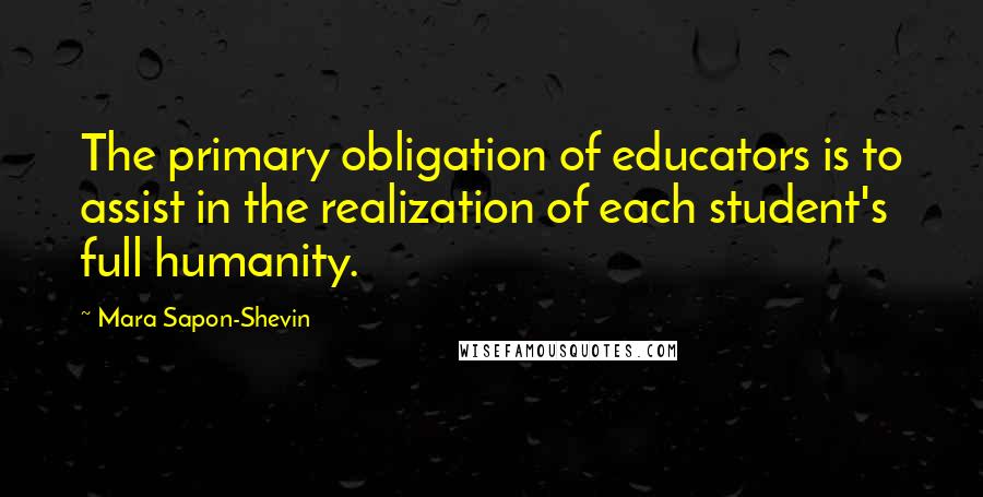 Mara Sapon-Shevin Quotes: The primary obligation of educators is to assist in the realization of each student's full humanity.