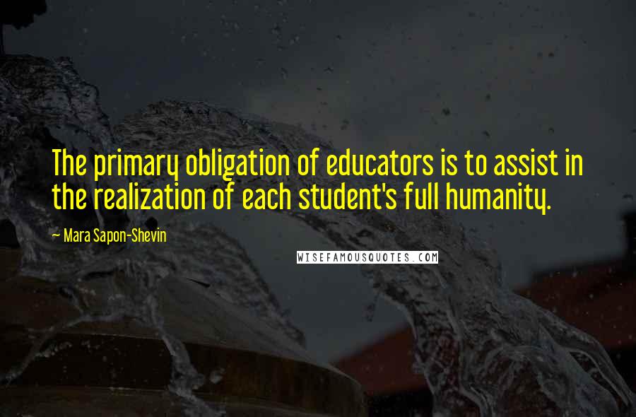 Mara Sapon-Shevin Quotes: The primary obligation of educators is to assist in the realization of each student's full humanity.