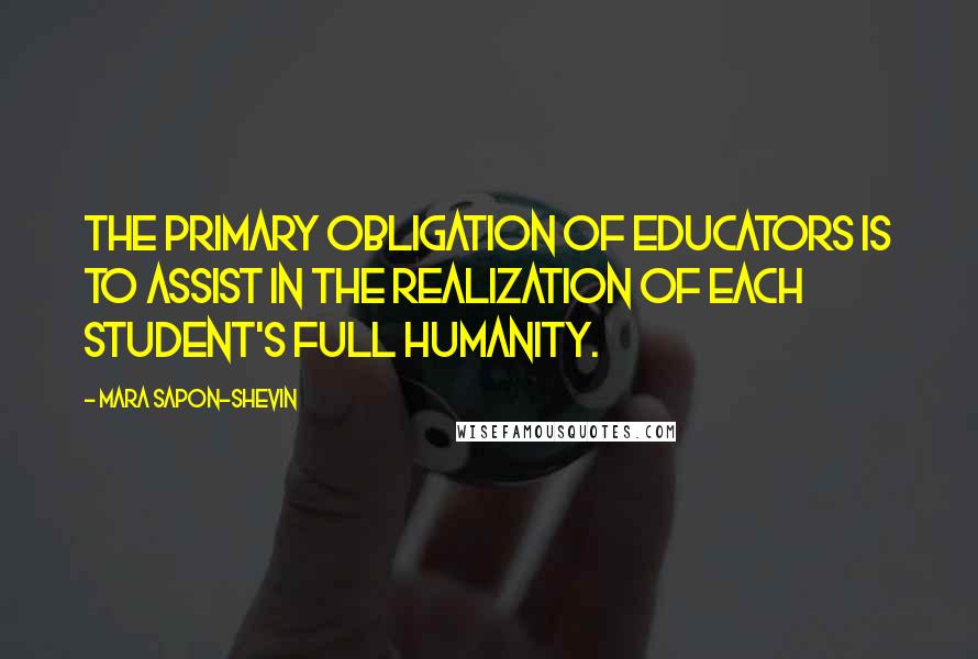 Mara Sapon-Shevin Quotes: The primary obligation of educators is to assist in the realization of each student's full humanity.