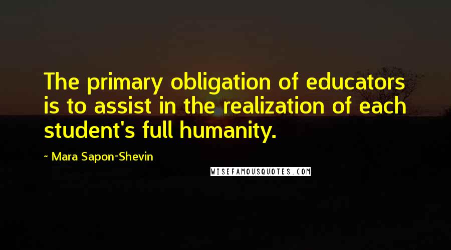 Mara Sapon-Shevin Quotes: The primary obligation of educators is to assist in the realization of each student's full humanity.