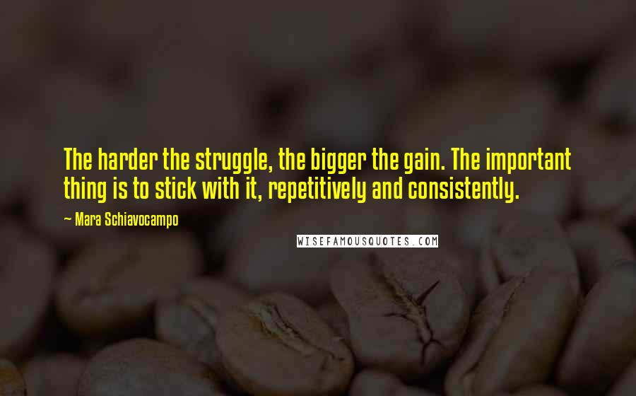 Mara Schiavocampo Quotes: The harder the struggle, the bigger the gain. The important thing is to stick with it, repetitively and consistently.