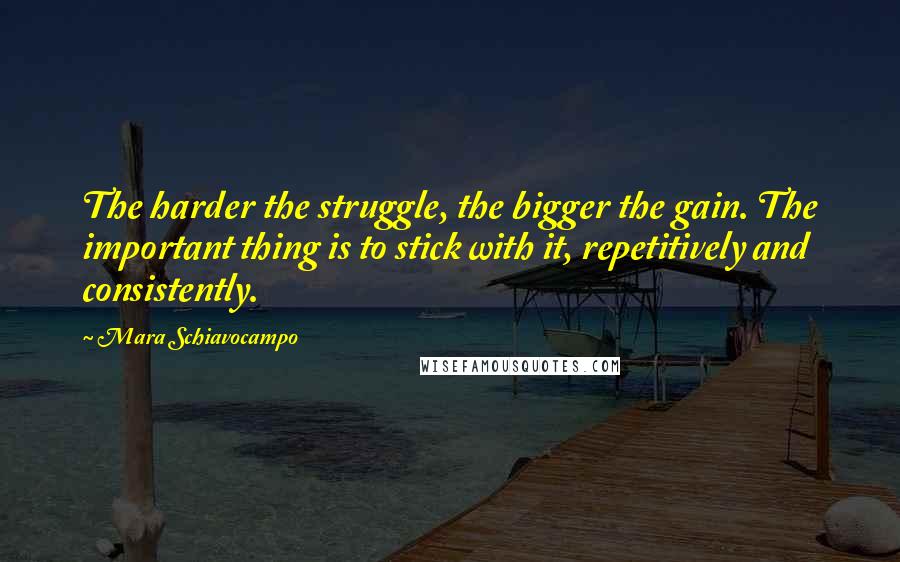 Mara Schiavocampo Quotes: The harder the struggle, the bigger the gain. The important thing is to stick with it, repetitively and consistently.