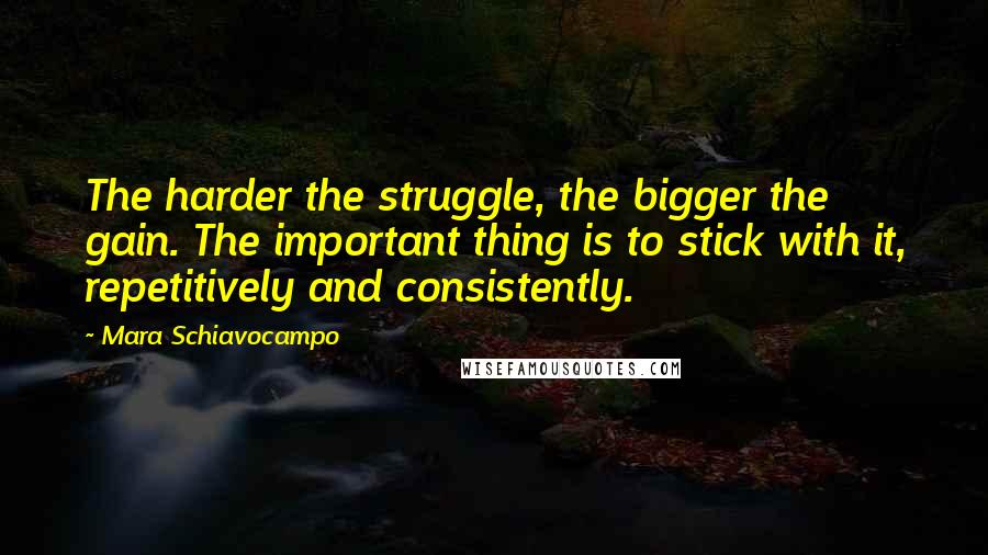 Mara Schiavocampo Quotes: The harder the struggle, the bigger the gain. The important thing is to stick with it, repetitively and consistently.