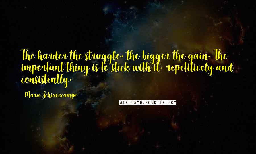 Mara Schiavocampo Quotes: The harder the struggle, the bigger the gain. The important thing is to stick with it, repetitively and consistently.