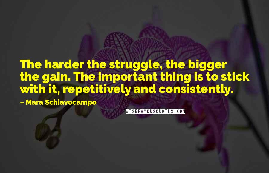 Mara Schiavocampo Quotes: The harder the struggle, the bigger the gain. The important thing is to stick with it, repetitively and consistently.