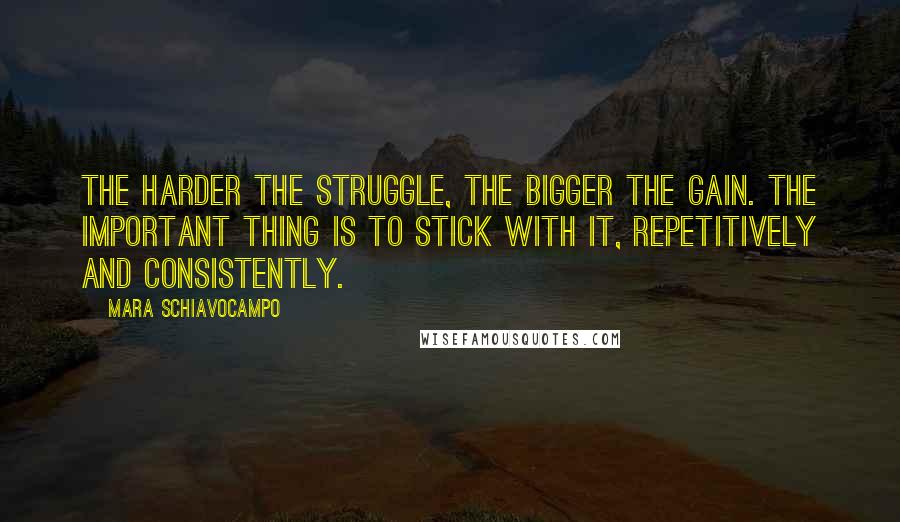 Mara Schiavocampo Quotes: The harder the struggle, the bigger the gain. The important thing is to stick with it, repetitively and consistently.