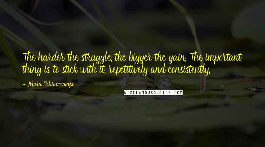 Mara Schiavocampo Quotes: The harder the struggle, the bigger the gain. The important thing is to stick with it, repetitively and consistently.