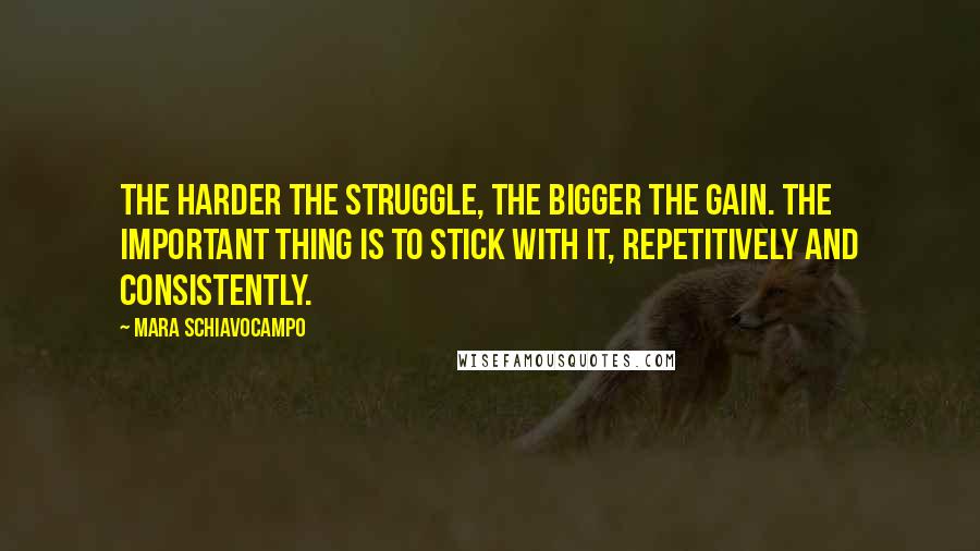 Mara Schiavocampo Quotes: The harder the struggle, the bigger the gain. The important thing is to stick with it, repetitively and consistently.