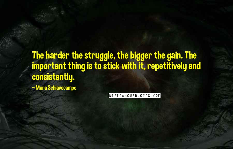 Mara Schiavocampo Quotes: The harder the struggle, the bigger the gain. The important thing is to stick with it, repetitively and consistently.