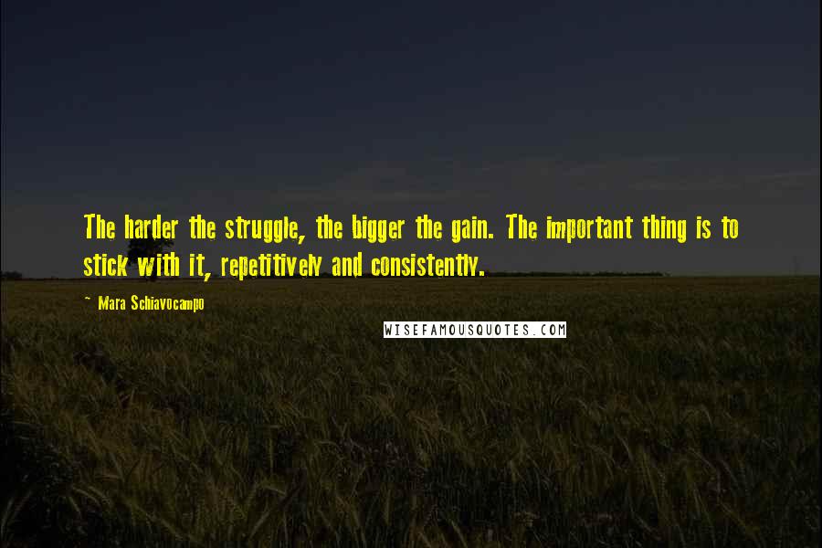 Mara Schiavocampo Quotes: The harder the struggle, the bigger the gain. The important thing is to stick with it, repetitively and consistently.