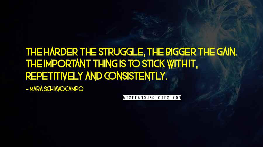 Mara Schiavocampo Quotes: The harder the struggle, the bigger the gain. The important thing is to stick with it, repetitively and consistently.