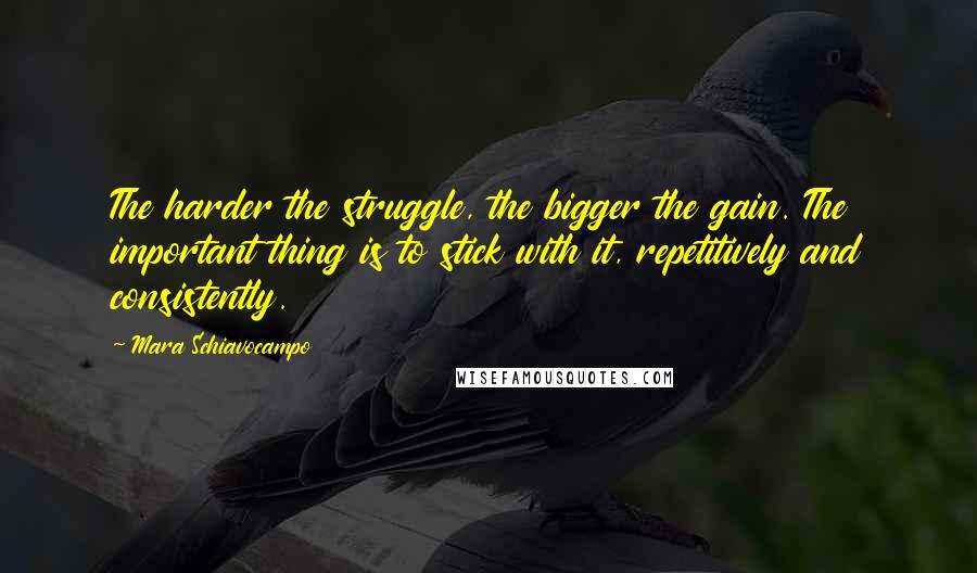 Mara Schiavocampo Quotes: The harder the struggle, the bigger the gain. The important thing is to stick with it, repetitively and consistently.