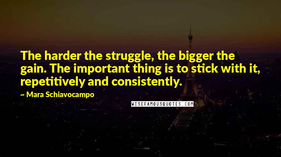 Mara Schiavocampo Quotes: The harder the struggle, the bigger the gain. The important thing is to stick with it, repetitively and consistently.