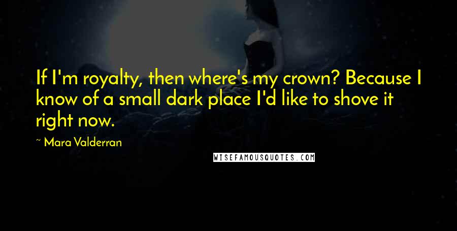 Mara Valderran Quotes: If I'm royalty, then where's my crown? Because I know of a small dark place I'd like to shove it right now.