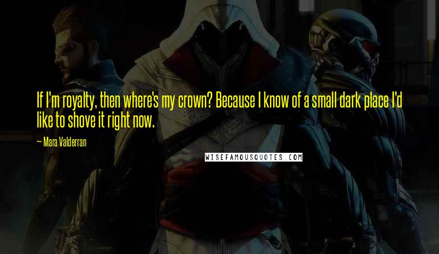 Mara Valderran Quotes: If I'm royalty, then where's my crown? Because I know of a small dark place I'd like to shove it right now.