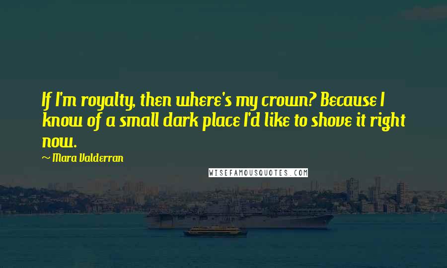 Mara Valderran Quotes: If I'm royalty, then where's my crown? Because I know of a small dark place I'd like to shove it right now.