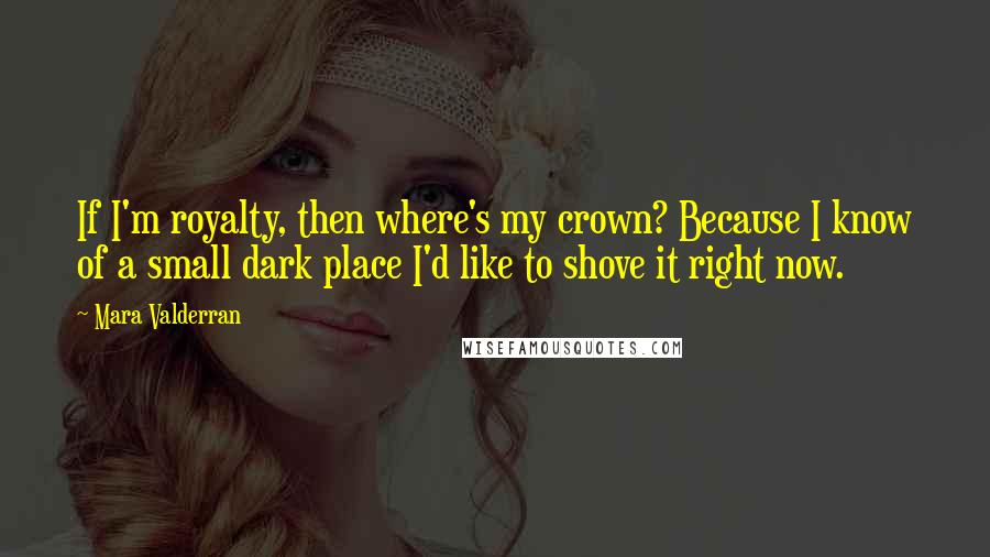 Mara Valderran Quotes: If I'm royalty, then where's my crown? Because I know of a small dark place I'd like to shove it right now.