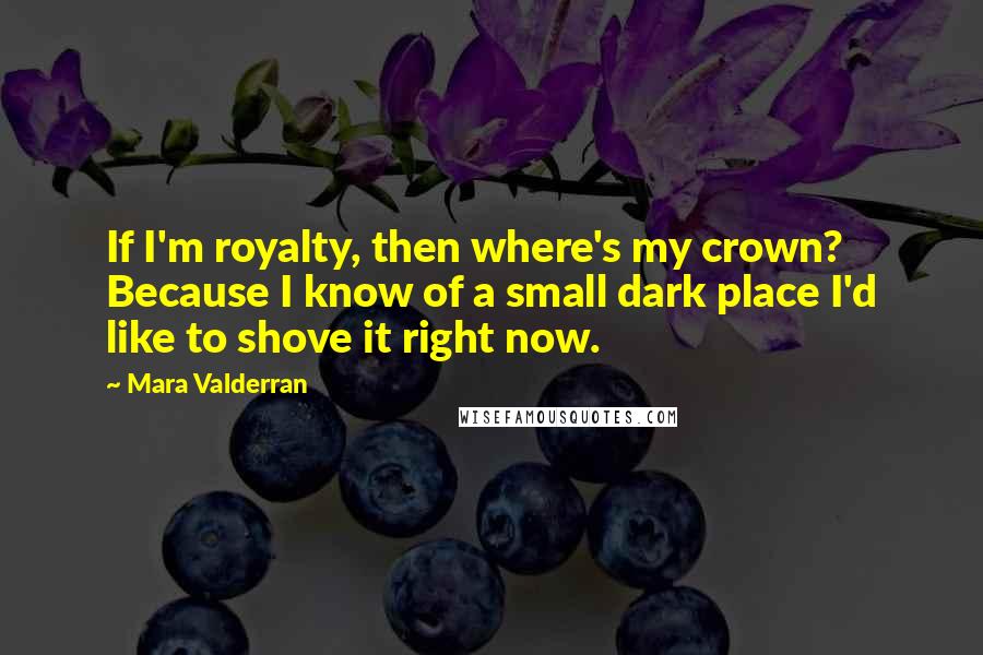 Mara Valderran Quotes: If I'm royalty, then where's my crown? Because I know of a small dark place I'd like to shove it right now.