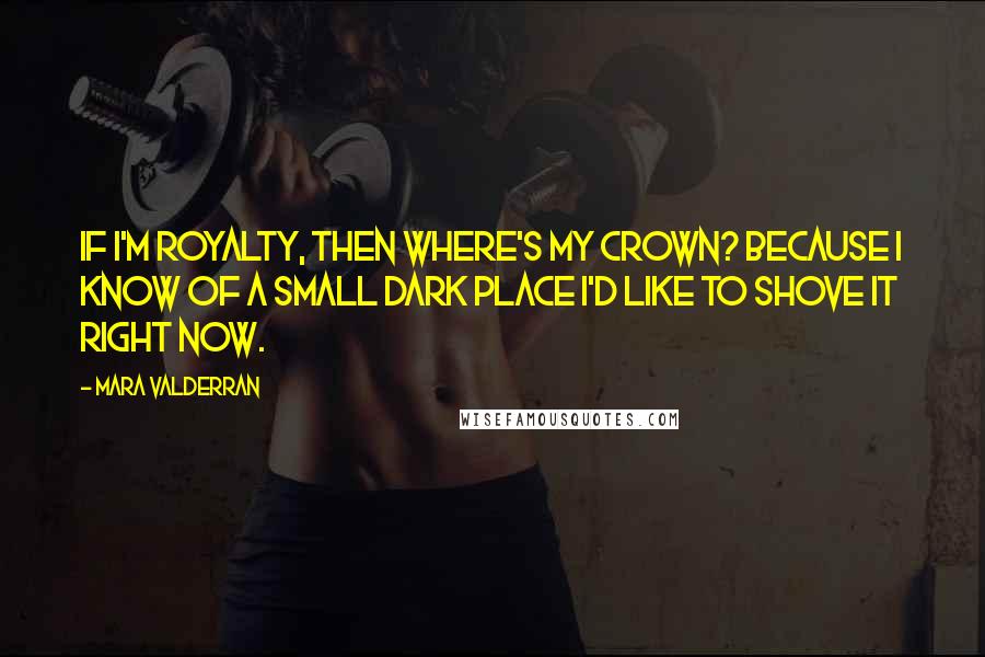 Mara Valderran Quotes: If I'm royalty, then where's my crown? Because I know of a small dark place I'd like to shove it right now.