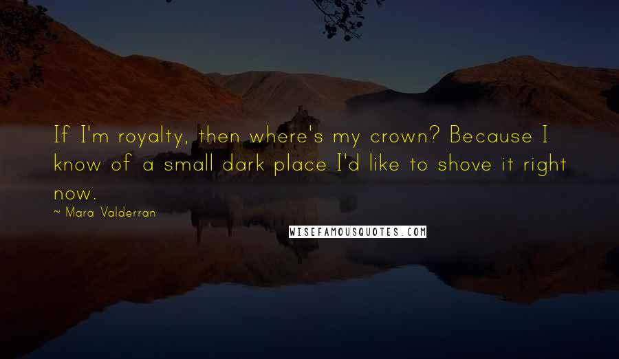 Mara Valderran Quotes: If I'm royalty, then where's my crown? Because I know of a small dark place I'd like to shove it right now.