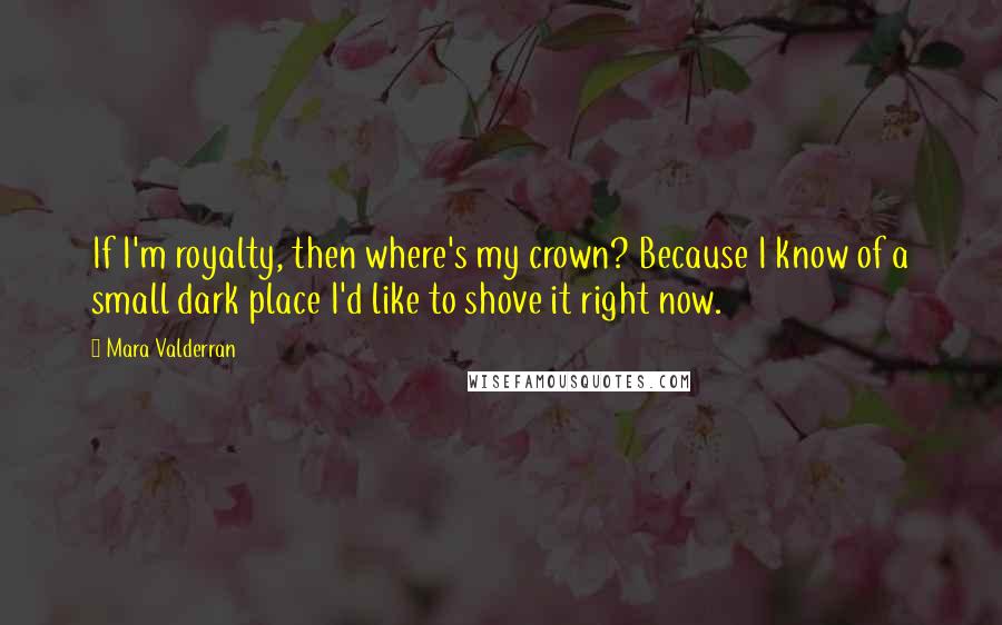 Mara Valderran Quotes: If I'm royalty, then where's my crown? Because I know of a small dark place I'd like to shove it right now.