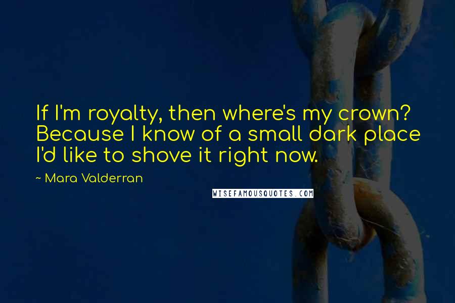 Mara Valderran Quotes: If I'm royalty, then where's my crown? Because I know of a small dark place I'd like to shove it right now.