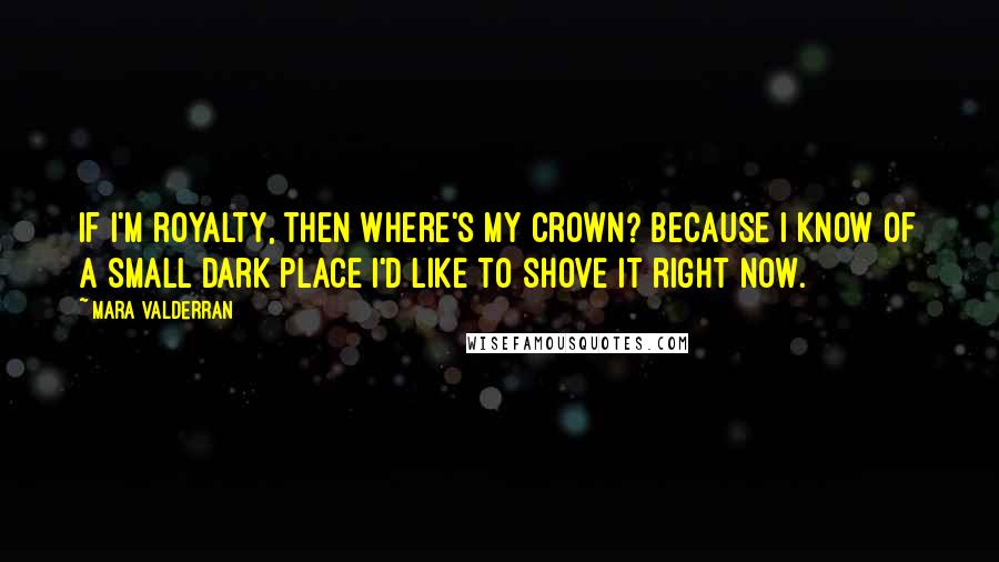 Mara Valderran Quotes: If I'm royalty, then where's my crown? Because I know of a small dark place I'd like to shove it right now.