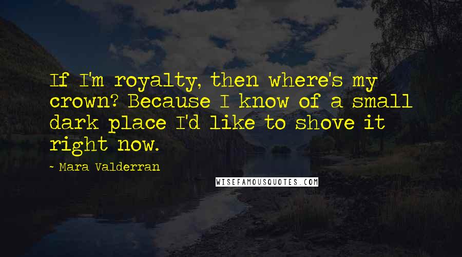 Mara Valderran Quotes: If I'm royalty, then where's my crown? Because I know of a small dark place I'd like to shove it right now.