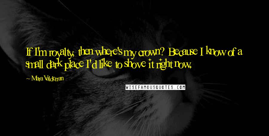 Mara Valderran Quotes: If I'm royalty, then where's my crown? Because I know of a small dark place I'd like to shove it right now.
