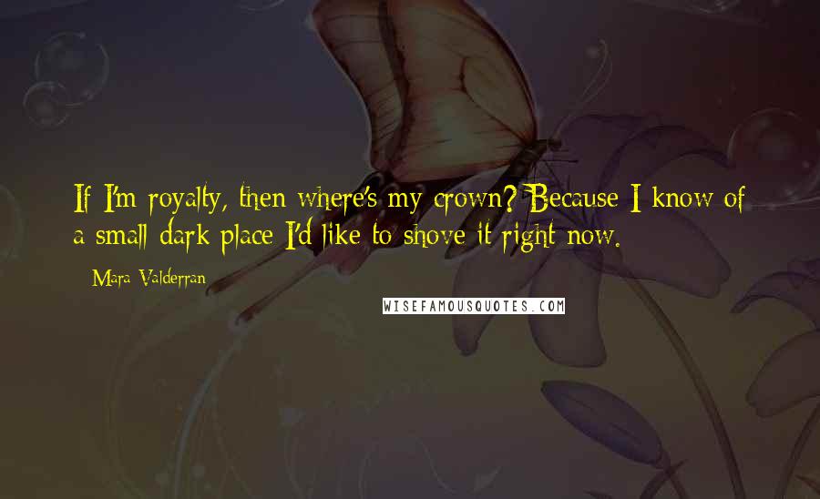 Mara Valderran Quotes: If I'm royalty, then where's my crown? Because I know of a small dark place I'd like to shove it right now.