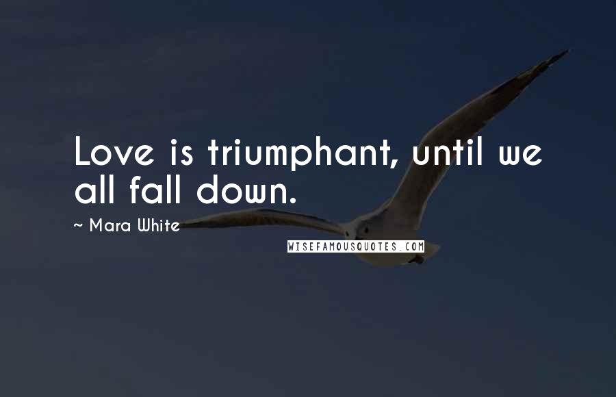 Mara White Quotes: Love is triumphant, until we all fall down.